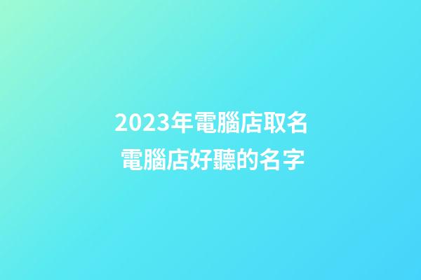 2023年電腦店取名 電腦店好聽的名字-第1張-店鋪起名-玄機派